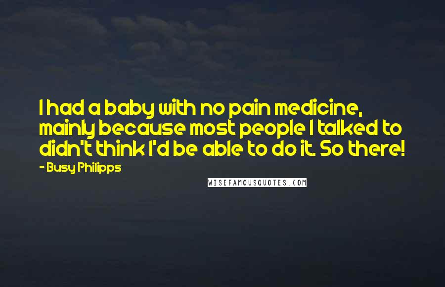 Busy Philipps Quotes: I had a baby with no pain medicine, mainly because most people I talked to didn't think I'd be able to do it. So there!
