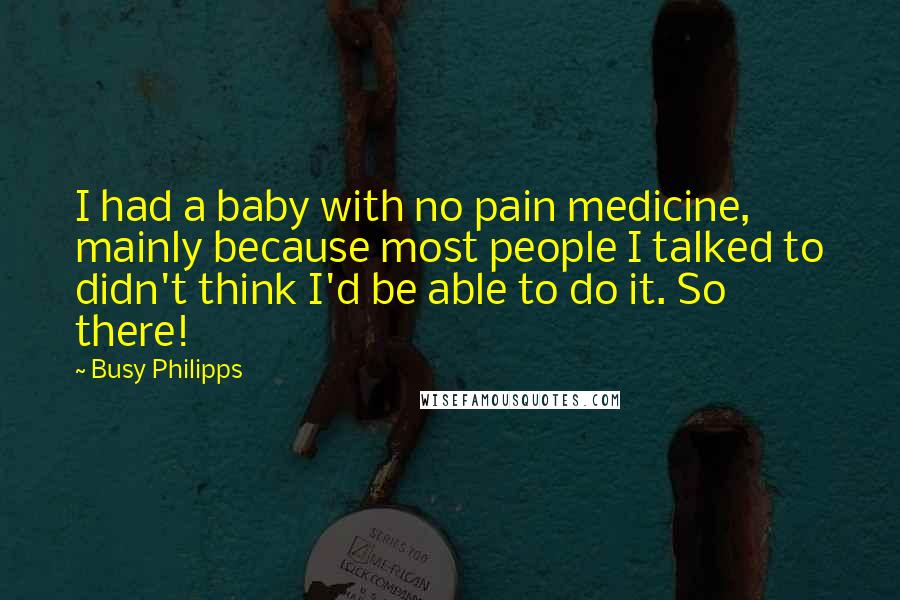 Busy Philipps Quotes: I had a baby with no pain medicine, mainly because most people I talked to didn't think I'd be able to do it. So there!
