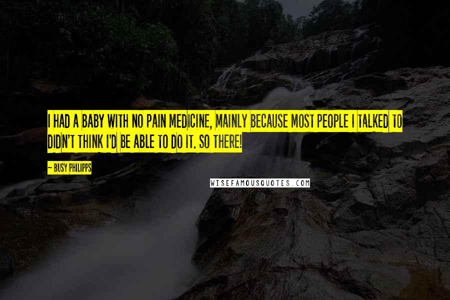 Busy Philipps Quotes: I had a baby with no pain medicine, mainly because most people I talked to didn't think I'd be able to do it. So there!