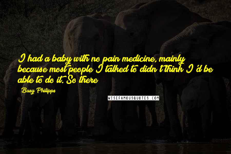 Busy Philipps Quotes: I had a baby with no pain medicine, mainly because most people I talked to didn't think I'd be able to do it. So there!