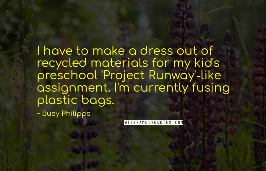 Busy Philipps Quotes: I have to make a dress out of recycled materials for my kid's preschool 'Project Runway'-like assignment. I'm currently fusing plastic bags.