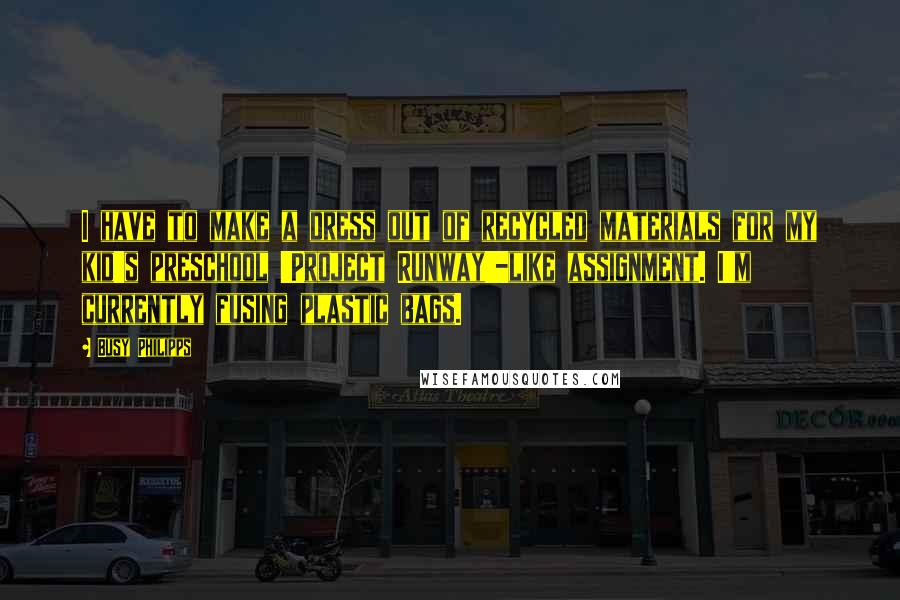 Busy Philipps Quotes: I have to make a dress out of recycled materials for my kid's preschool 'Project Runway'-like assignment. I'm currently fusing plastic bags.