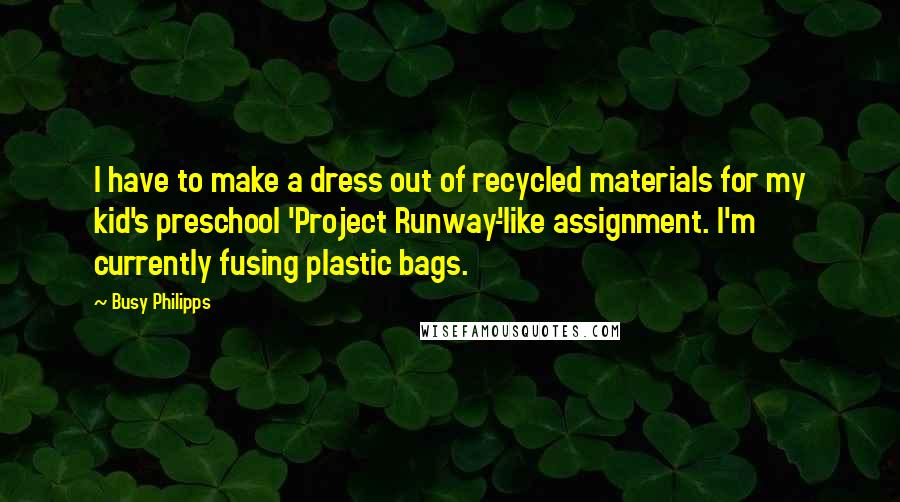 Busy Philipps Quotes: I have to make a dress out of recycled materials for my kid's preschool 'Project Runway'-like assignment. I'm currently fusing plastic bags.