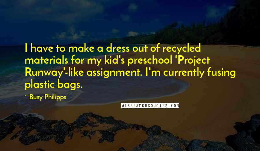 Busy Philipps Quotes: I have to make a dress out of recycled materials for my kid's preschool 'Project Runway'-like assignment. I'm currently fusing plastic bags.