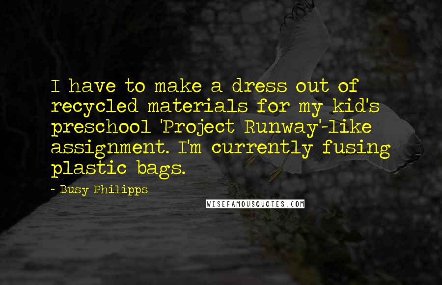 Busy Philipps Quotes: I have to make a dress out of recycled materials for my kid's preschool 'Project Runway'-like assignment. I'm currently fusing plastic bags.