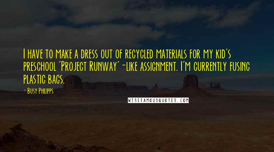 Busy Philipps Quotes: I have to make a dress out of recycled materials for my kid's preschool 'Project Runway'-like assignment. I'm currently fusing plastic bags.