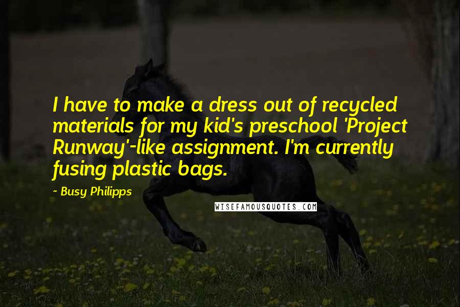 Busy Philipps Quotes: I have to make a dress out of recycled materials for my kid's preschool 'Project Runway'-like assignment. I'm currently fusing plastic bags.