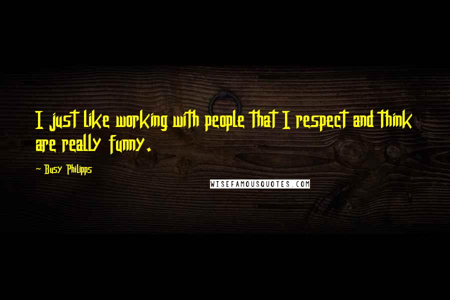 Busy Philipps Quotes: I just like working with people that I respect and think are really funny.