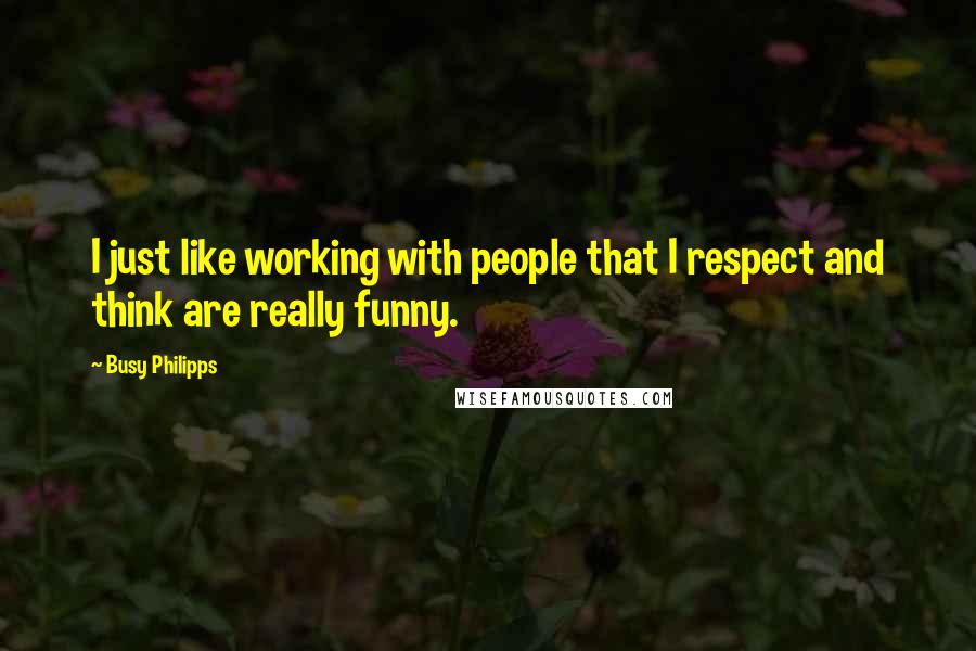 Busy Philipps Quotes: I just like working with people that I respect and think are really funny.