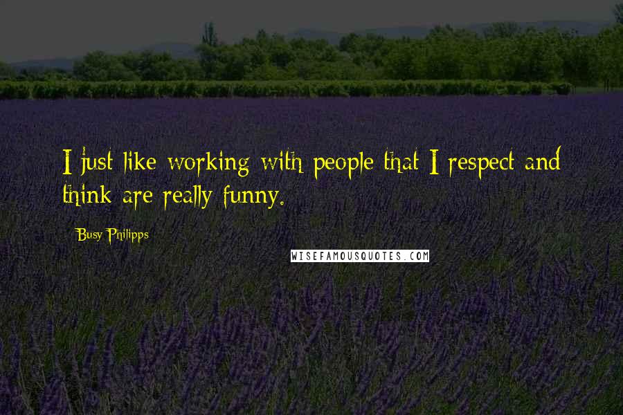 Busy Philipps Quotes: I just like working with people that I respect and think are really funny.