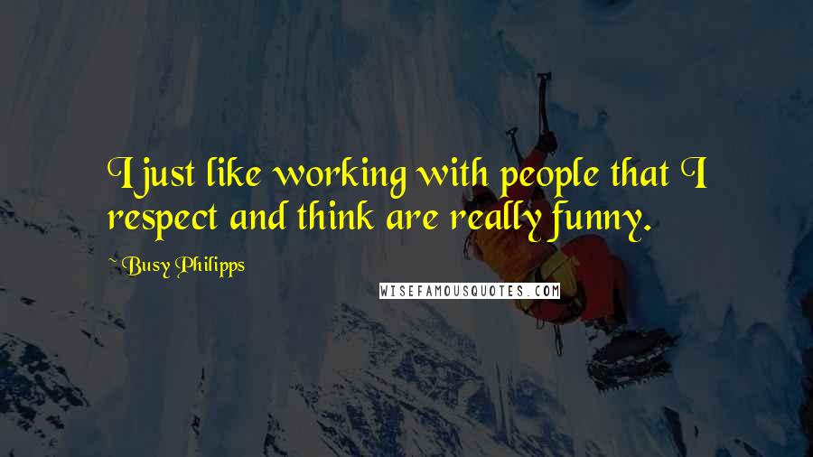 Busy Philipps Quotes: I just like working with people that I respect and think are really funny.