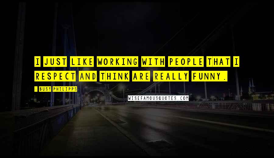 Busy Philipps Quotes: I just like working with people that I respect and think are really funny.