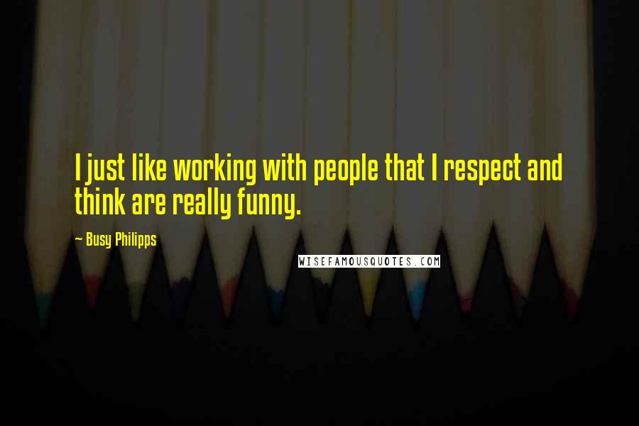 Busy Philipps Quotes: I just like working with people that I respect and think are really funny.