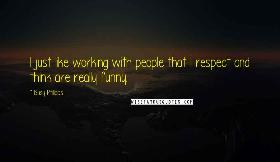 Busy Philipps Quotes: I just like working with people that I respect and think are really funny.