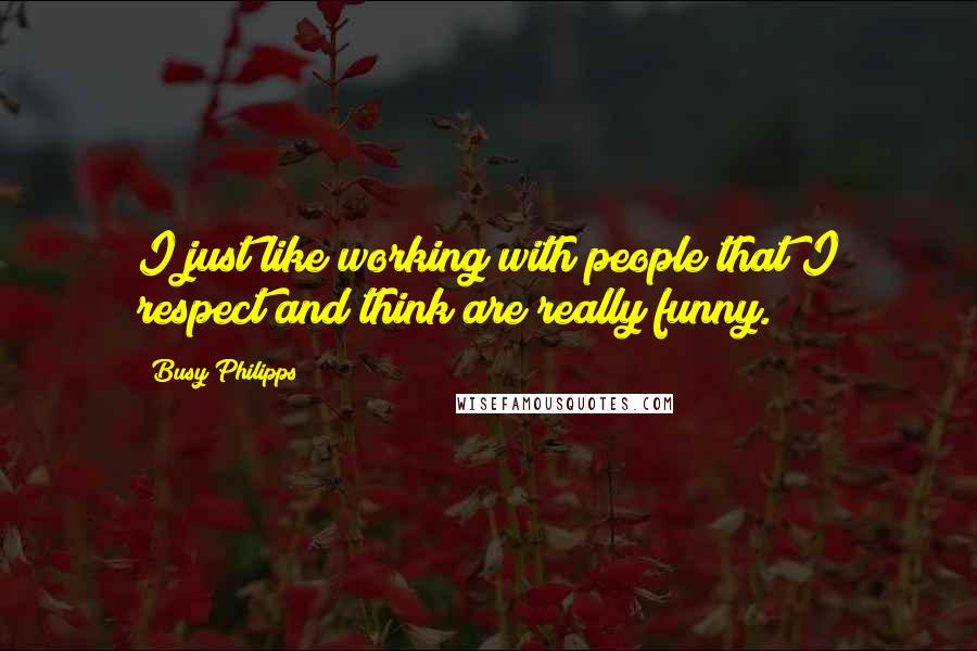 Busy Philipps Quotes: I just like working with people that I respect and think are really funny.