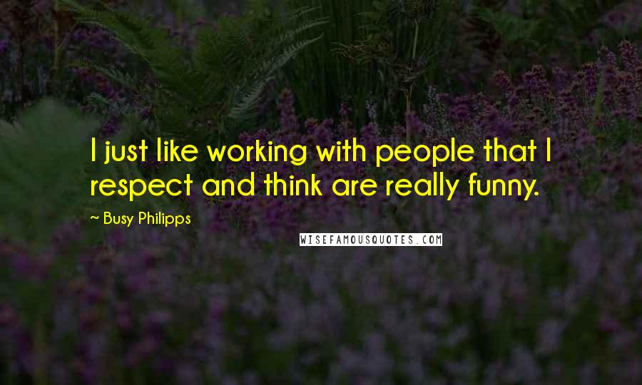 Busy Philipps Quotes: I just like working with people that I respect and think are really funny.