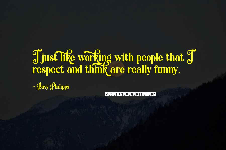 Busy Philipps Quotes: I just like working with people that I respect and think are really funny.