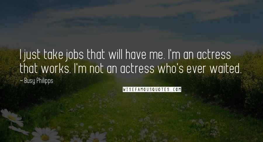 Busy Philipps Quotes: I just take jobs that will have me. I'm an actress that works. I'm not an actress who's ever waited.