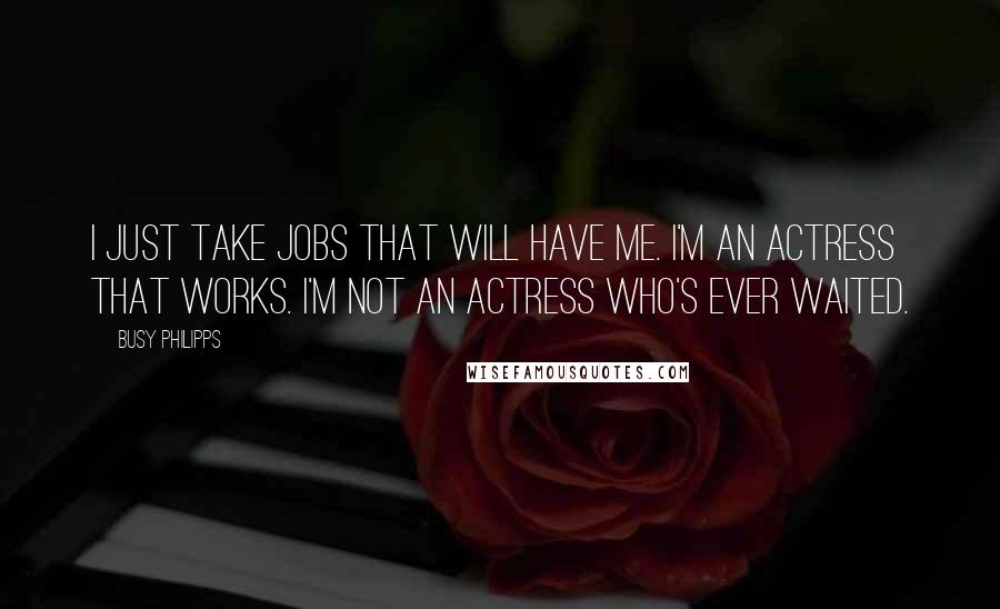 Busy Philipps Quotes: I just take jobs that will have me. I'm an actress that works. I'm not an actress who's ever waited.