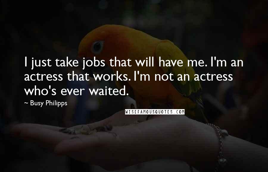 Busy Philipps Quotes: I just take jobs that will have me. I'm an actress that works. I'm not an actress who's ever waited.