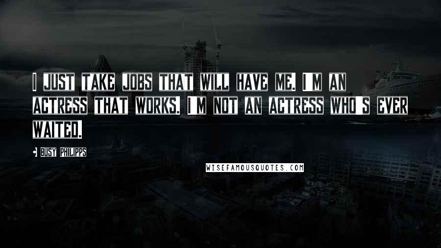 Busy Philipps Quotes: I just take jobs that will have me. I'm an actress that works. I'm not an actress who's ever waited.