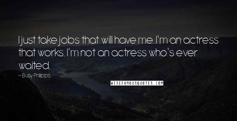 Busy Philipps Quotes: I just take jobs that will have me. I'm an actress that works. I'm not an actress who's ever waited.