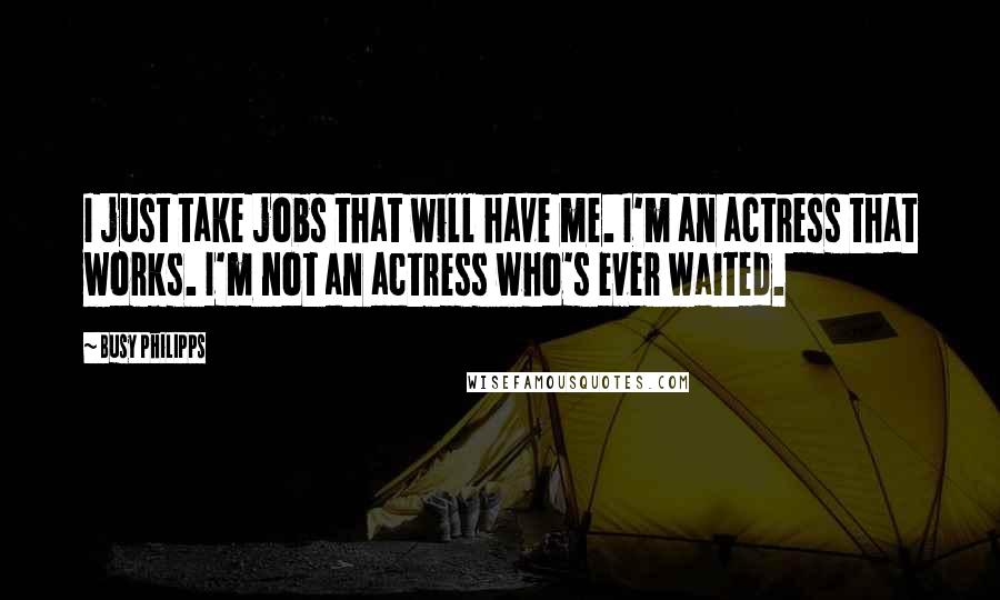 Busy Philipps Quotes: I just take jobs that will have me. I'm an actress that works. I'm not an actress who's ever waited.