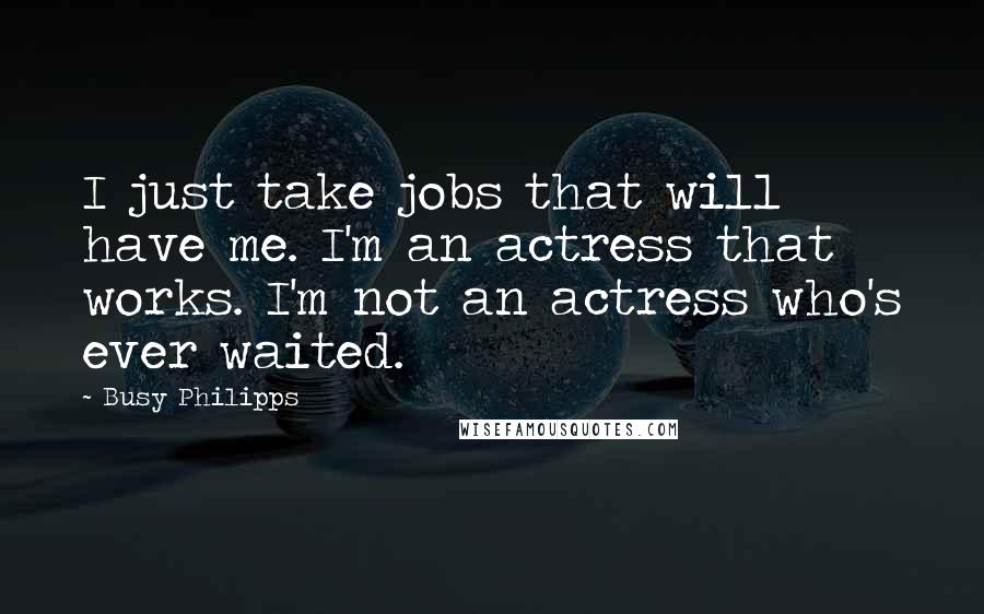 Busy Philipps Quotes: I just take jobs that will have me. I'm an actress that works. I'm not an actress who's ever waited.