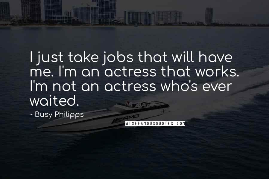 Busy Philipps Quotes: I just take jobs that will have me. I'm an actress that works. I'm not an actress who's ever waited.