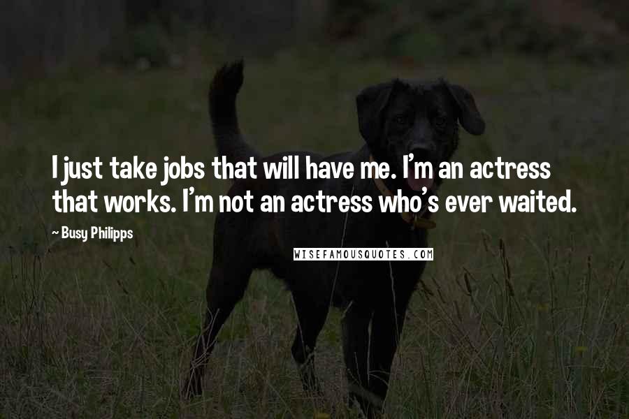 Busy Philipps Quotes: I just take jobs that will have me. I'm an actress that works. I'm not an actress who's ever waited.