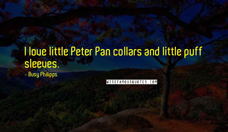 Busy Philipps Quotes: I love little Peter Pan collars and little puff sleeves.