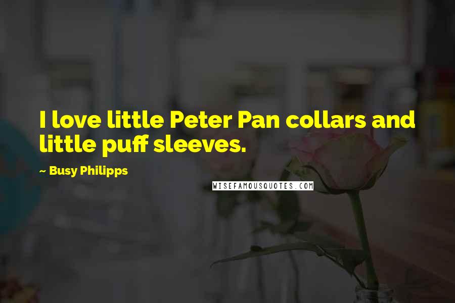 Busy Philipps Quotes: I love little Peter Pan collars and little puff sleeves.