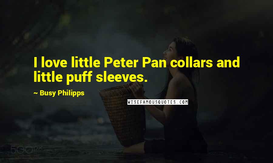 Busy Philipps Quotes: I love little Peter Pan collars and little puff sleeves.