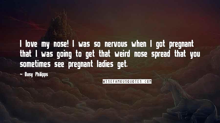 Busy Philipps Quotes: I love my nose! I was so nervous when I got pregnant that I was going to get that weird nose spread that you sometimes see pregnant ladies get.