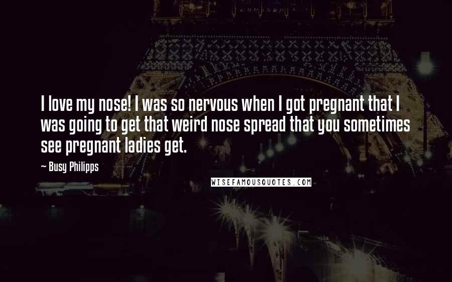 Busy Philipps Quotes: I love my nose! I was so nervous when I got pregnant that I was going to get that weird nose spread that you sometimes see pregnant ladies get.