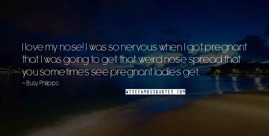 Busy Philipps Quotes: I love my nose! I was so nervous when I got pregnant that I was going to get that weird nose spread that you sometimes see pregnant ladies get.