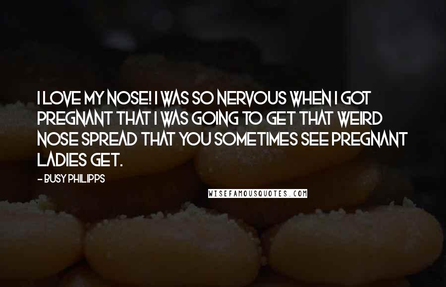 Busy Philipps Quotes: I love my nose! I was so nervous when I got pregnant that I was going to get that weird nose spread that you sometimes see pregnant ladies get.