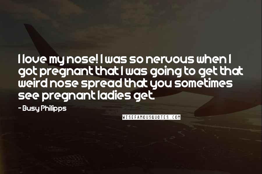 Busy Philipps Quotes: I love my nose! I was so nervous when I got pregnant that I was going to get that weird nose spread that you sometimes see pregnant ladies get.