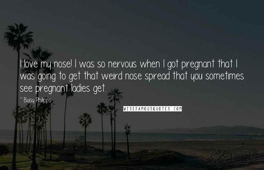 Busy Philipps Quotes: I love my nose! I was so nervous when I got pregnant that I was going to get that weird nose spread that you sometimes see pregnant ladies get.