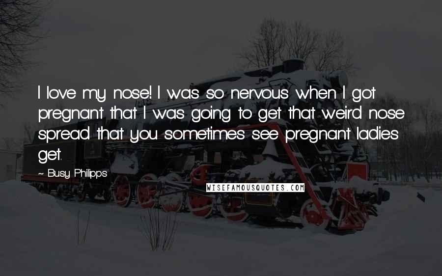 Busy Philipps Quotes: I love my nose! I was so nervous when I got pregnant that I was going to get that weird nose spread that you sometimes see pregnant ladies get.