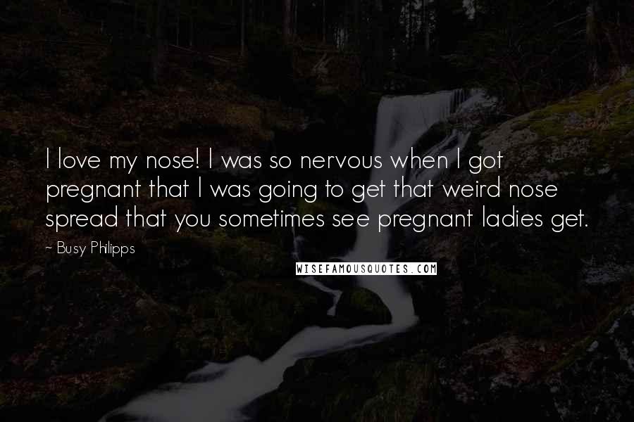 Busy Philipps Quotes: I love my nose! I was so nervous when I got pregnant that I was going to get that weird nose spread that you sometimes see pregnant ladies get.