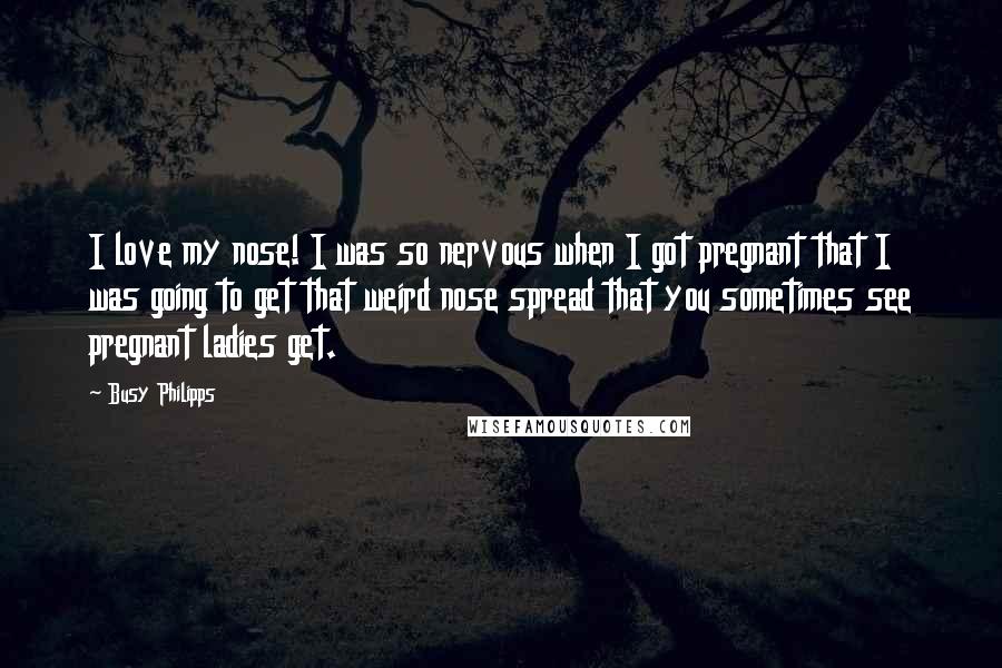 Busy Philipps Quotes: I love my nose! I was so nervous when I got pregnant that I was going to get that weird nose spread that you sometimes see pregnant ladies get.