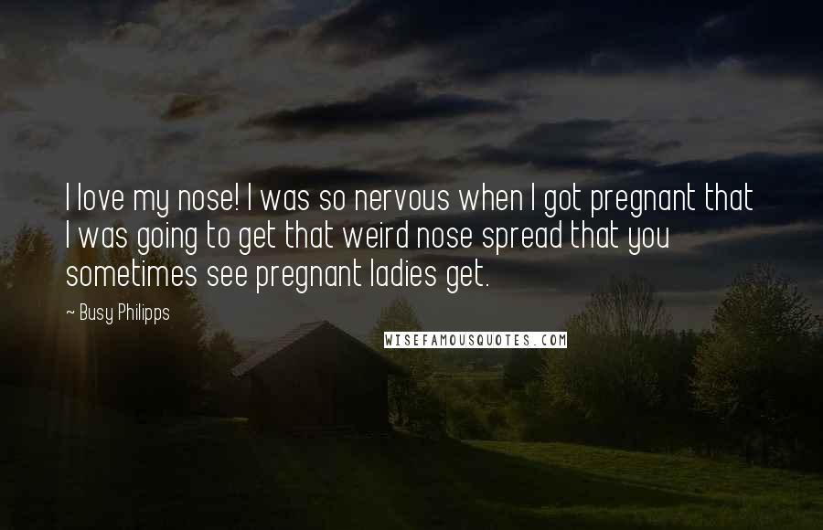 Busy Philipps Quotes: I love my nose! I was so nervous when I got pregnant that I was going to get that weird nose spread that you sometimes see pregnant ladies get.