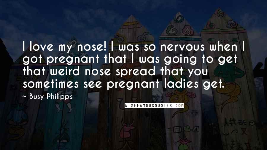 Busy Philipps Quotes: I love my nose! I was so nervous when I got pregnant that I was going to get that weird nose spread that you sometimes see pregnant ladies get.