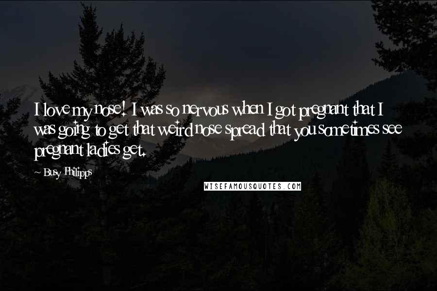 Busy Philipps Quotes: I love my nose! I was so nervous when I got pregnant that I was going to get that weird nose spread that you sometimes see pregnant ladies get.