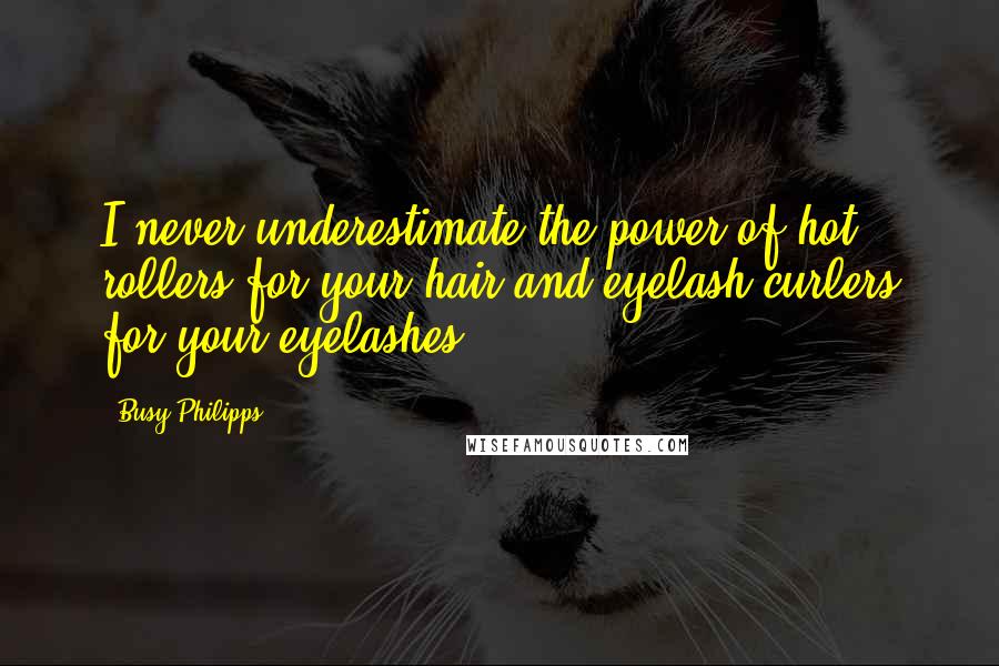 Busy Philipps Quotes: I never underestimate the power of hot rollers for your hair and eyelash curlers for your eyelashes.