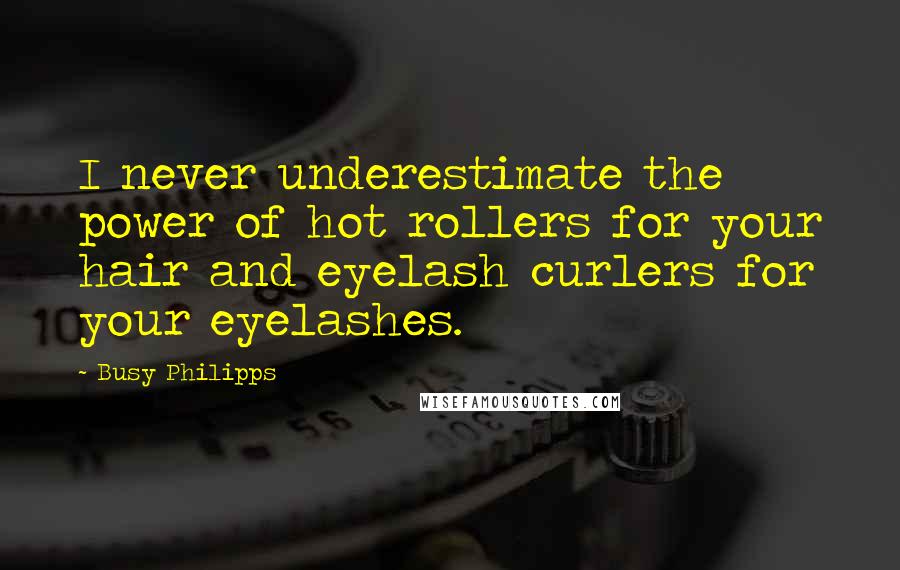 Busy Philipps Quotes: I never underestimate the power of hot rollers for your hair and eyelash curlers for your eyelashes.