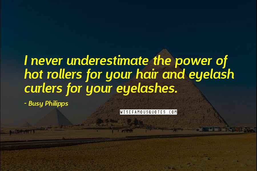 Busy Philipps Quotes: I never underestimate the power of hot rollers for your hair and eyelash curlers for your eyelashes.