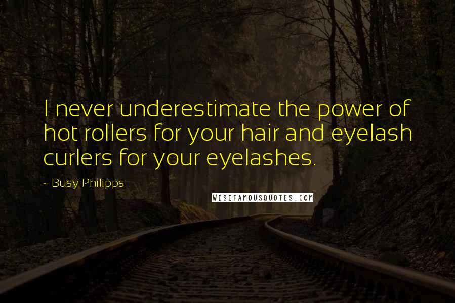 Busy Philipps Quotes: I never underestimate the power of hot rollers for your hair and eyelash curlers for your eyelashes.