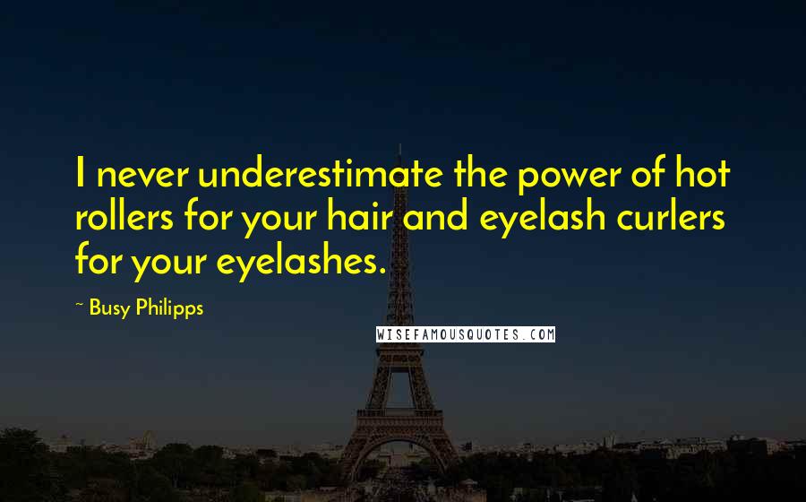 Busy Philipps Quotes: I never underestimate the power of hot rollers for your hair and eyelash curlers for your eyelashes.